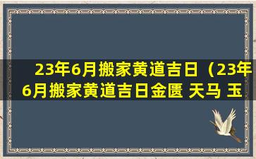 23年6月搬家黄道吉日（23年6月搬家黄道吉日金匮 天马 玉堂 月空）